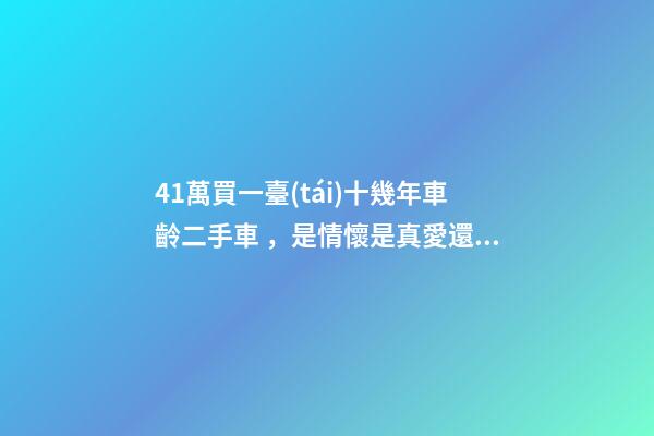 41萬買一臺(tái)十幾年車齡二手車，是情懷是真愛還是不理智？